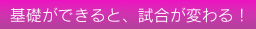 基礎ができると試合が変わる