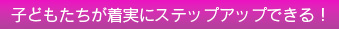 子どもたちが着実にステップアップできる